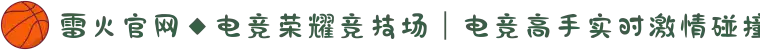 雷火官网◆电竞荣耀竞技场｜电竞高手实时激情碰撞